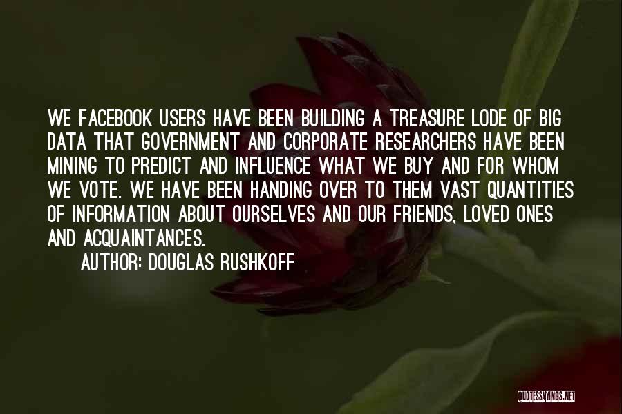 Douglas Rushkoff Quotes: We Facebook Users Have Been Building A Treasure Lode Of Big Data That Government And Corporate Researchers Have Been Mining