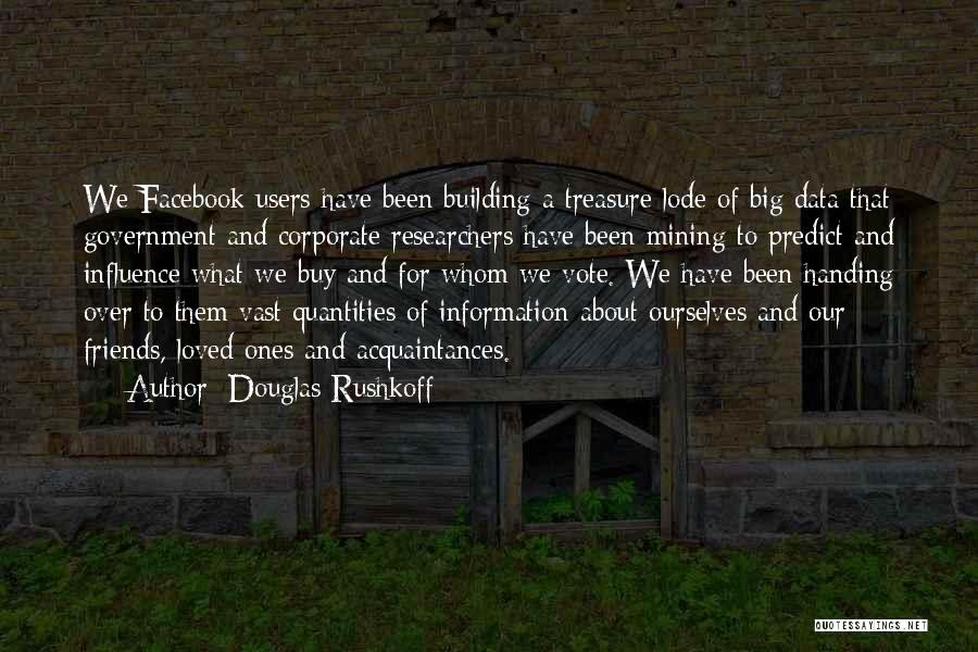 Douglas Rushkoff Quotes: We Facebook Users Have Been Building A Treasure Lode Of Big Data That Government And Corporate Researchers Have Been Mining