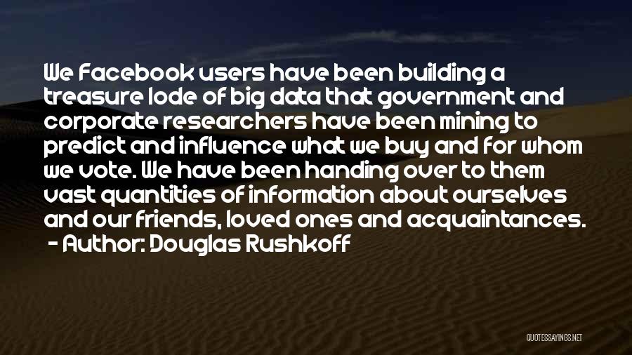 Douglas Rushkoff Quotes: We Facebook Users Have Been Building A Treasure Lode Of Big Data That Government And Corporate Researchers Have Been Mining