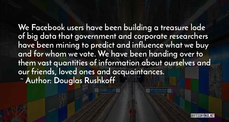 Douglas Rushkoff Quotes: We Facebook Users Have Been Building A Treasure Lode Of Big Data That Government And Corporate Researchers Have Been Mining