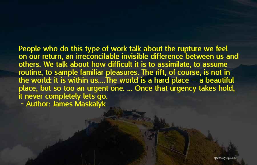 James Maskalyk Quotes: People Who Do This Type Of Work Talk About The Rupture We Feel On Our Return, An Irreconcilable Invisible Difference