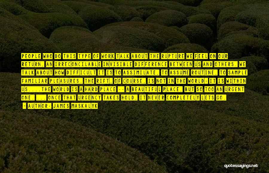 James Maskalyk Quotes: People Who Do This Type Of Work Talk About The Rupture We Feel On Our Return, An Irreconcilable Invisible Difference