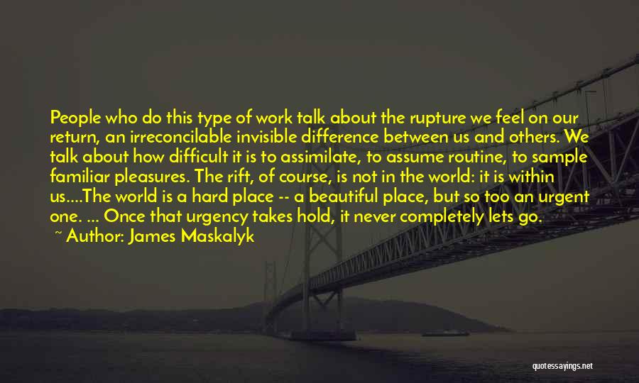 James Maskalyk Quotes: People Who Do This Type Of Work Talk About The Rupture We Feel On Our Return, An Irreconcilable Invisible Difference