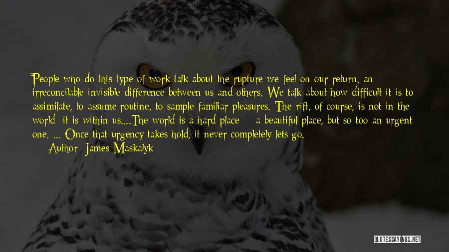 James Maskalyk Quotes: People Who Do This Type Of Work Talk About The Rupture We Feel On Our Return, An Irreconcilable Invisible Difference