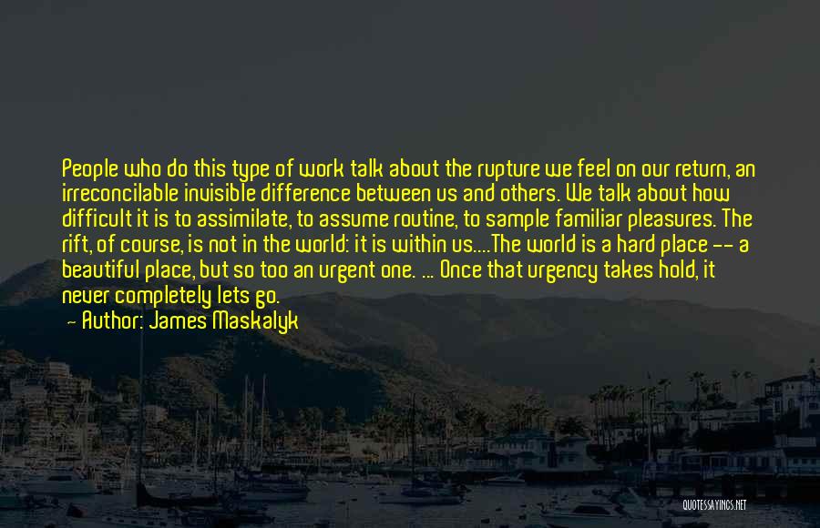 James Maskalyk Quotes: People Who Do This Type Of Work Talk About The Rupture We Feel On Our Return, An Irreconcilable Invisible Difference