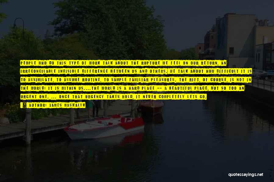 James Maskalyk Quotes: People Who Do This Type Of Work Talk About The Rupture We Feel On Our Return, An Irreconcilable Invisible Difference