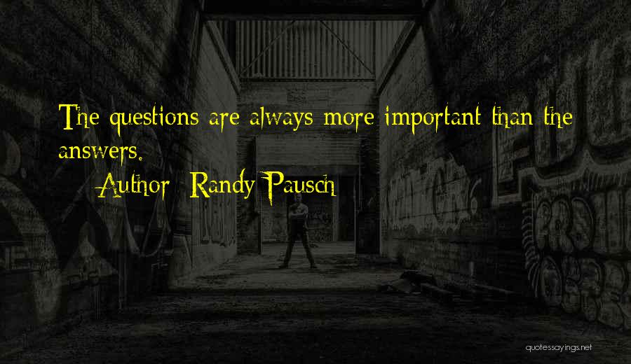 Randy Pausch Quotes: The Questions Are Always More Important Than The Answers.