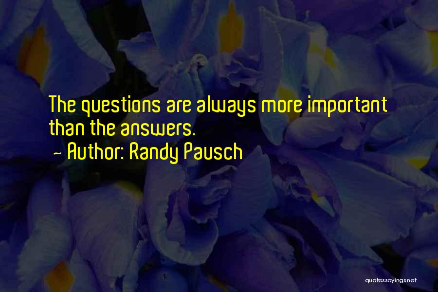 Randy Pausch Quotes: The Questions Are Always More Important Than The Answers.