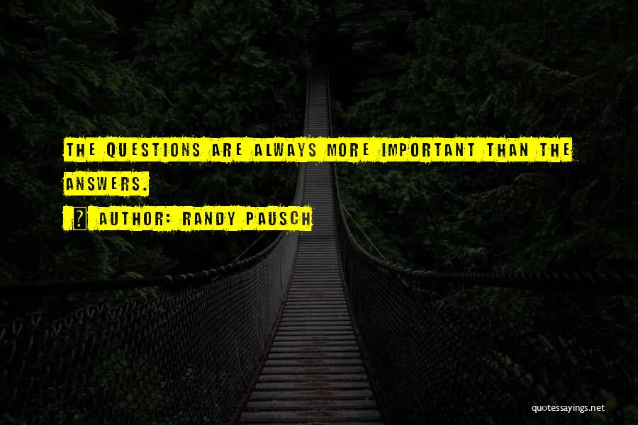 Randy Pausch Quotes: The Questions Are Always More Important Than The Answers.