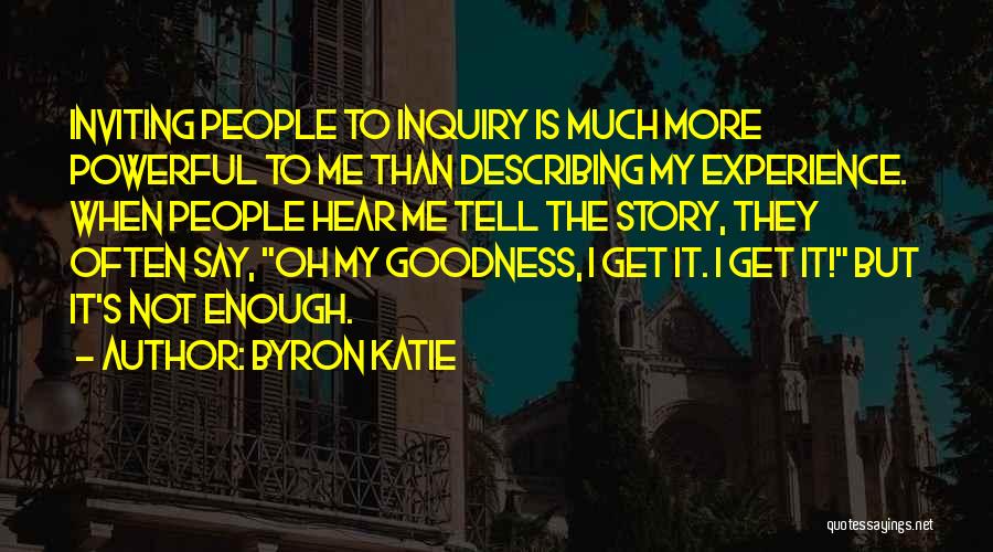 Byron Katie Quotes: Inviting People To Inquiry Is Much More Powerful To Me Than Describing My Experience. When People Hear Me Tell The