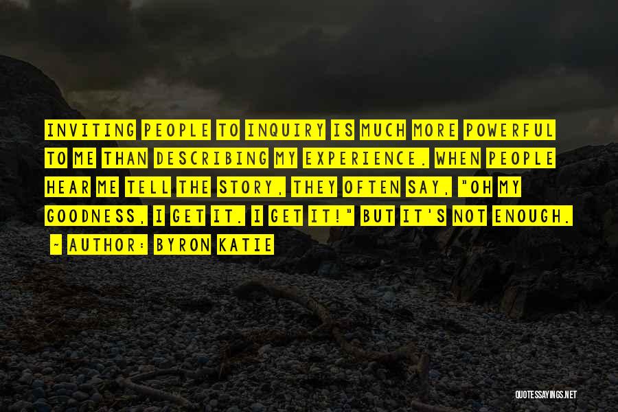 Byron Katie Quotes: Inviting People To Inquiry Is Much More Powerful To Me Than Describing My Experience. When People Hear Me Tell The
