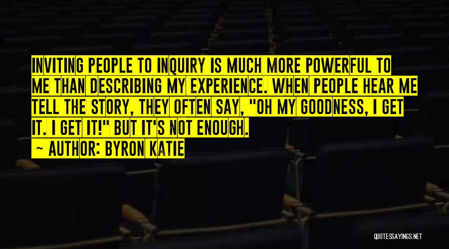 Byron Katie Quotes: Inviting People To Inquiry Is Much More Powerful To Me Than Describing My Experience. When People Hear Me Tell The