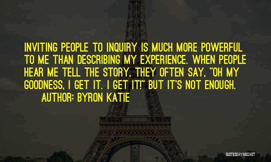Byron Katie Quotes: Inviting People To Inquiry Is Much More Powerful To Me Than Describing My Experience. When People Hear Me Tell The
