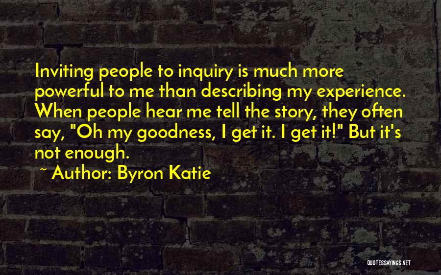 Byron Katie Quotes: Inviting People To Inquiry Is Much More Powerful To Me Than Describing My Experience. When People Hear Me Tell The