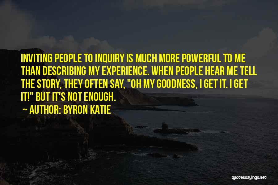 Byron Katie Quotes: Inviting People To Inquiry Is Much More Powerful To Me Than Describing My Experience. When People Hear Me Tell The