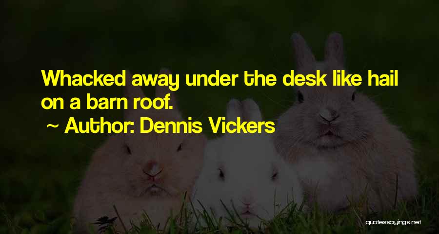 Dennis Vickers Quotes: Whacked Away Under The Desk Like Hail On A Barn Roof.