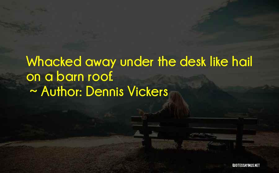 Dennis Vickers Quotes: Whacked Away Under The Desk Like Hail On A Barn Roof.
