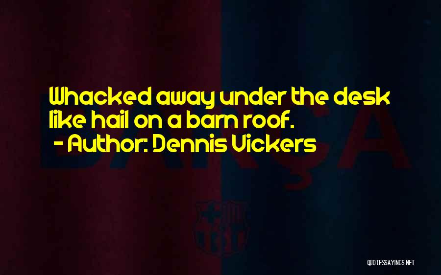 Dennis Vickers Quotes: Whacked Away Under The Desk Like Hail On A Barn Roof.