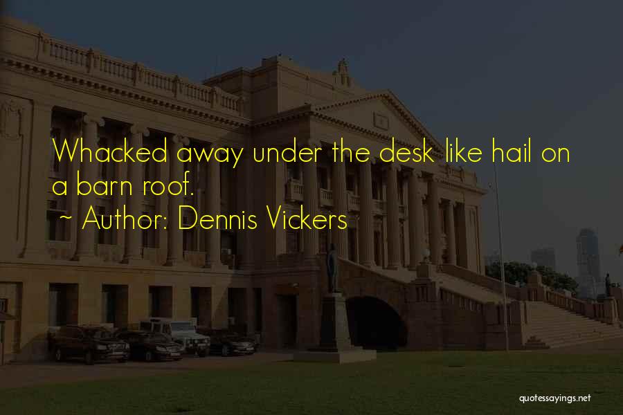 Dennis Vickers Quotes: Whacked Away Under The Desk Like Hail On A Barn Roof.