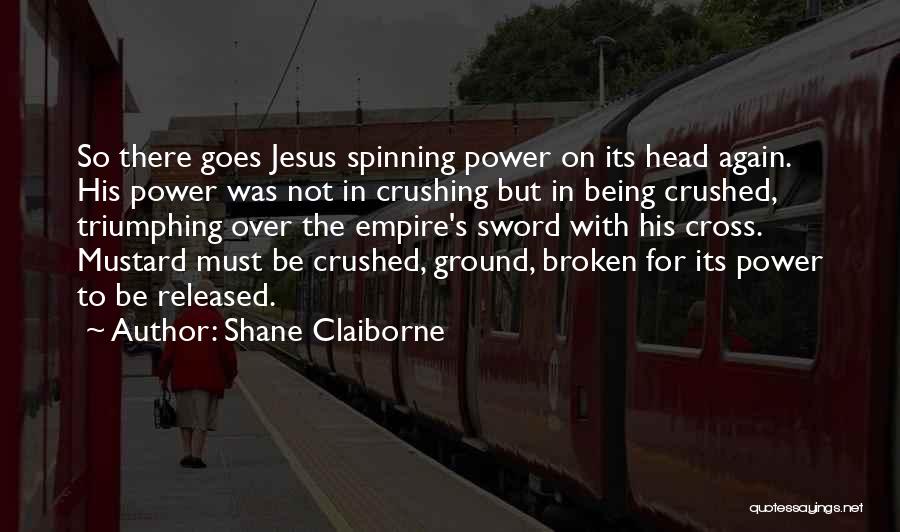 Shane Claiborne Quotes: So There Goes Jesus Spinning Power On Its Head Again. His Power Was Not In Crushing But In Being Crushed,