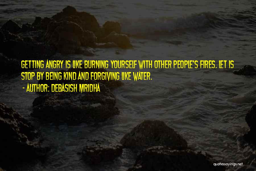 Debasish Mridha Quotes: Getting Angry Is Like Burning Yourself With Other People's Fires. Let Is Stop By Being Kind And Forgiving Like Water.