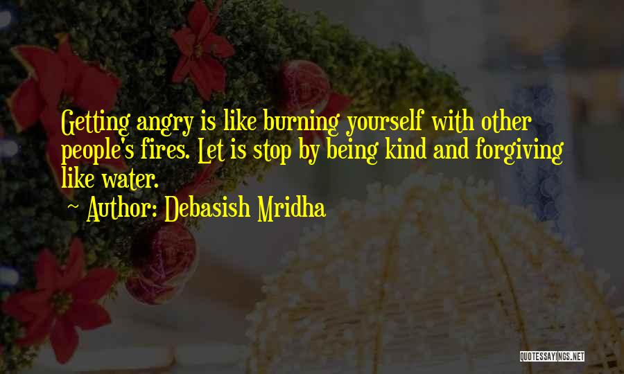 Debasish Mridha Quotes: Getting Angry Is Like Burning Yourself With Other People's Fires. Let Is Stop By Being Kind And Forgiving Like Water.