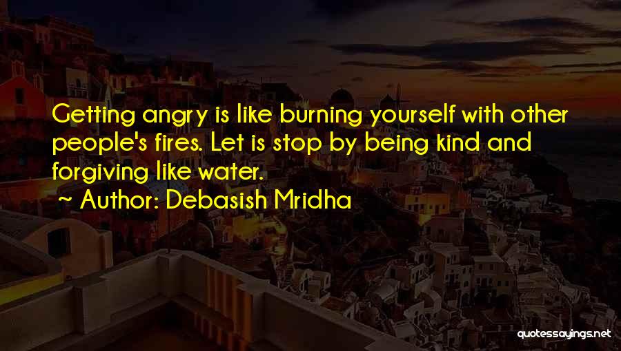 Debasish Mridha Quotes: Getting Angry Is Like Burning Yourself With Other People's Fires. Let Is Stop By Being Kind And Forgiving Like Water.