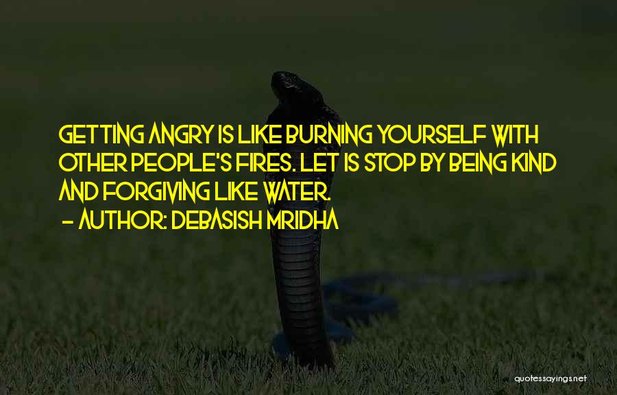 Debasish Mridha Quotes: Getting Angry Is Like Burning Yourself With Other People's Fires. Let Is Stop By Being Kind And Forgiving Like Water.