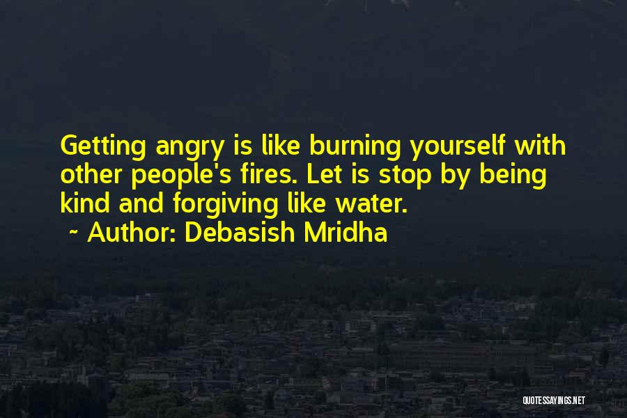 Debasish Mridha Quotes: Getting Angry Is Like Burning Yourself With Other People's Fires. Let Is Stop By Being Kind And Forgiving Like Water.