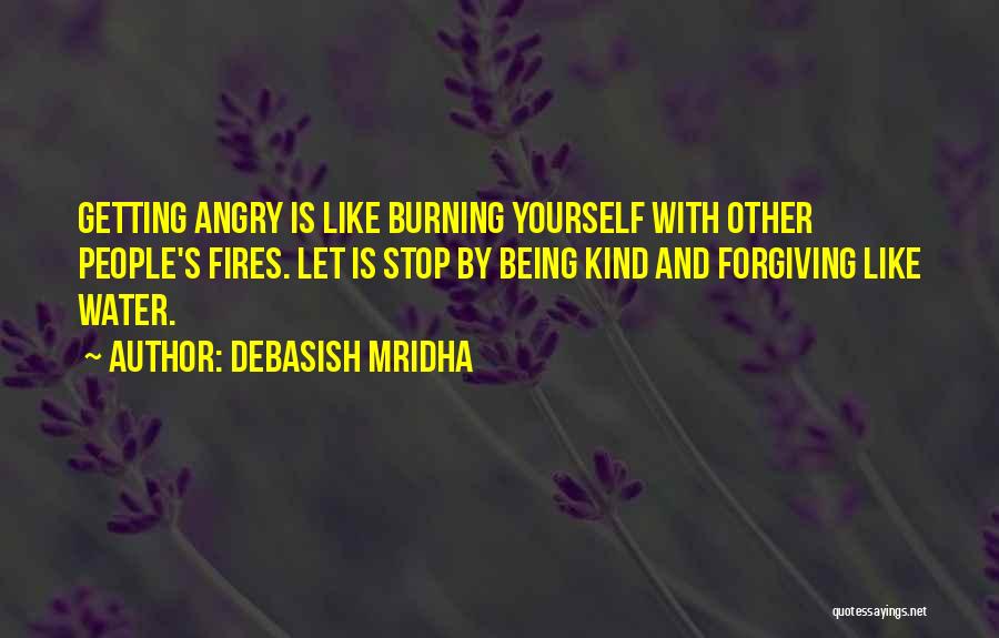 Debasish Mridha Quotes: Getting Angry Is Like Burning Yourself With Other People's Fires. Let Is Stop By Being Kind And Forgiving Like Water.