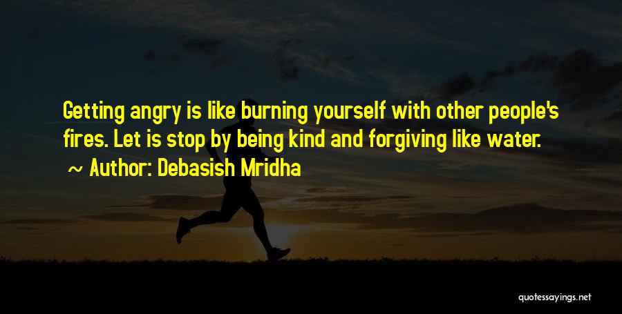 Debasish Mridha Quotes: Getting Angry Is Like Burning Yourself With Other People's Fires. Let Is Stop By Being Kind And Forgiving Like Water.