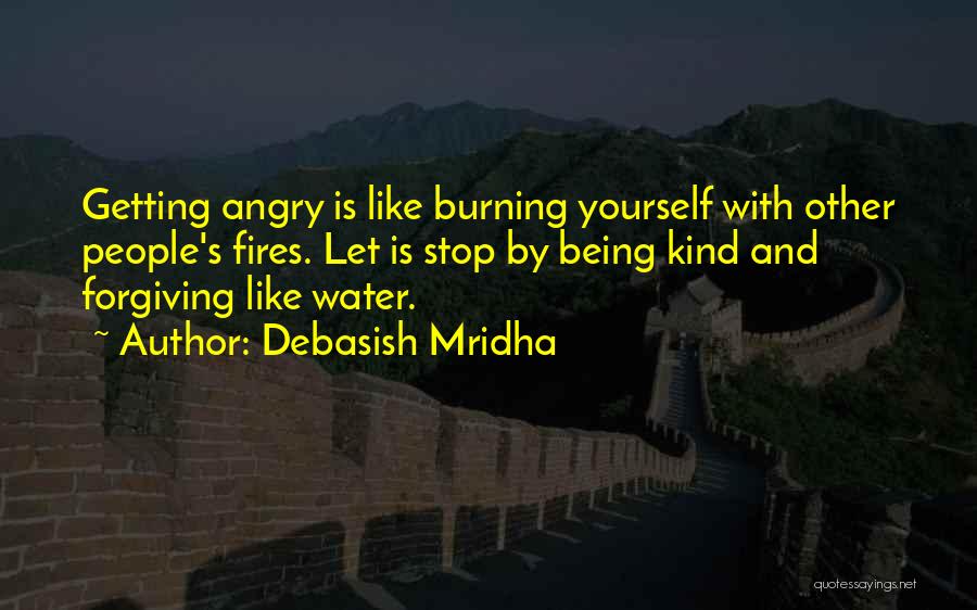 Debasish Mridha Quotes: Getting Angry Is Like Burning Yourself With Other People's Fires. Let Is Stop By Being Kind And Forgiving Like Water.