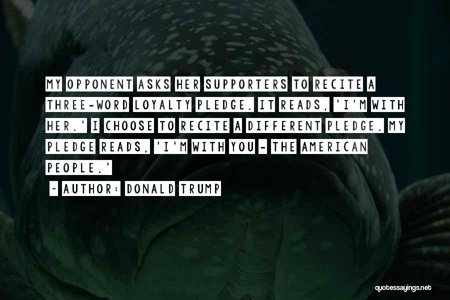 Donald Trump Quotes: My Opponent Asks Her Supporters To Recite A Three-word Loyalty Pledge. It Reads, 'i'm With Her.' I Choose To Recite