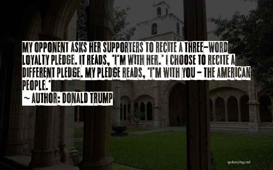 Donald Trump Quotes: My Opponent Asks Her Supporters To Recite A Three-word Loyalty Pledge. It Reads, 'i'm With Her.' I Choose To Recite