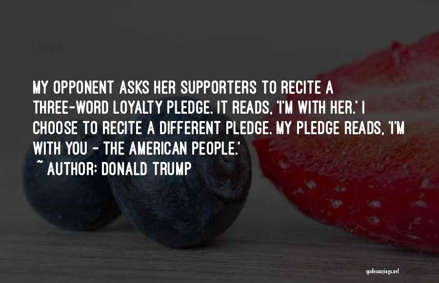 Donald Trump Quotes: My Opponent Asks Her Supporters To Recite A Three-word Loyalty Pledge. It Reads, 'i'm With Her.' I Choose To Recite