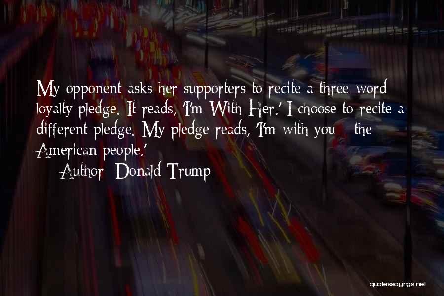Donald Trump Quotes: My Opponent Asks Her Supporters To Recite A Three-word Loyalty Pledge. It Reads, 'i'm With Her.' I Choose To Recite