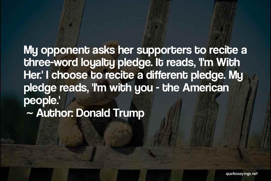 Donald Trump Quotes: My Opponent Asks Her Supporters To Recite A Three-word Loyalty Pledge. It Reads, 'i'm With Her.' I Choose To Recite