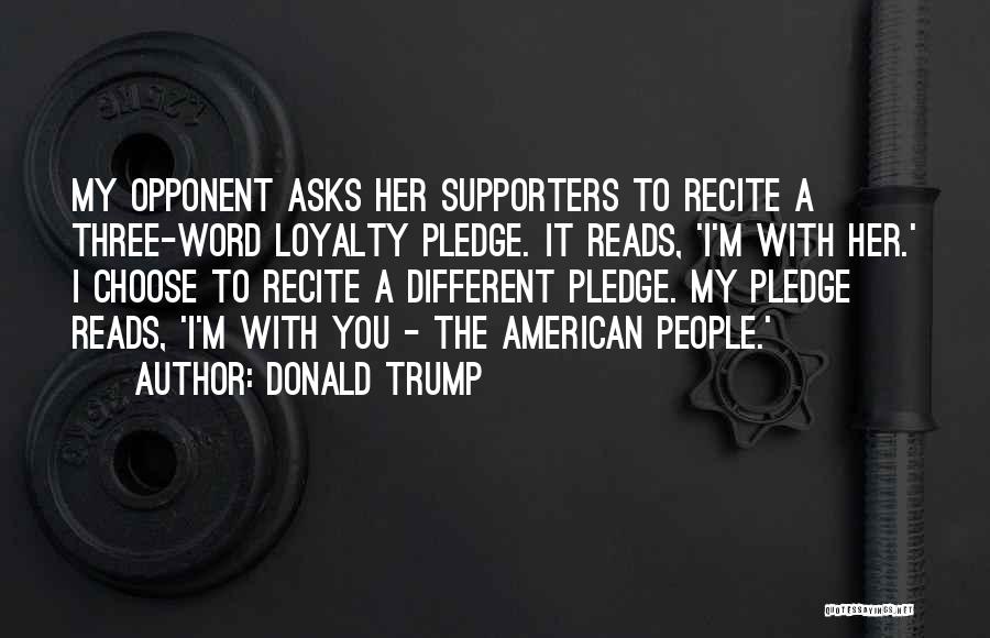 Donald Trump Quotes: My Opponent Asks Her Supporters To Recite A Three-word Loyalty Pledge. It Reads, 'i'm With Her.' I Choose To Recite