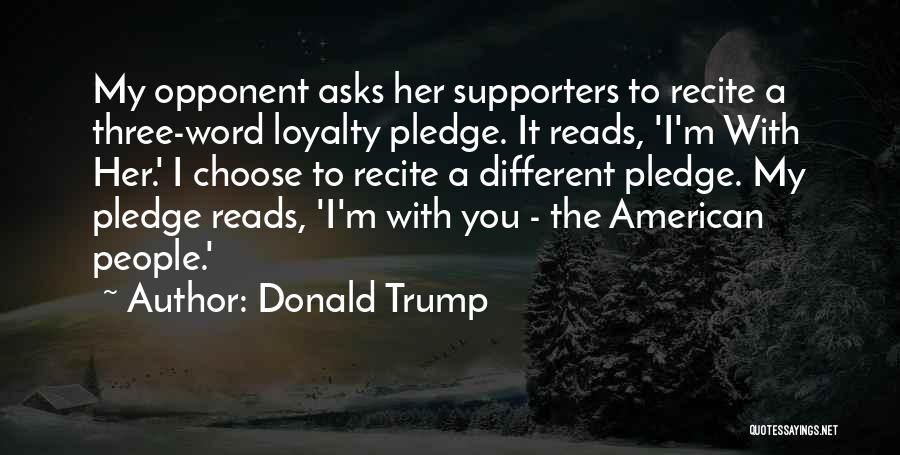 Donald Trump Quotes: My Opponent Asks Her Supporters To Recite A Three-word Loyalty Pledge. It Reads, 'i'm With Her.' I Choose To Recite