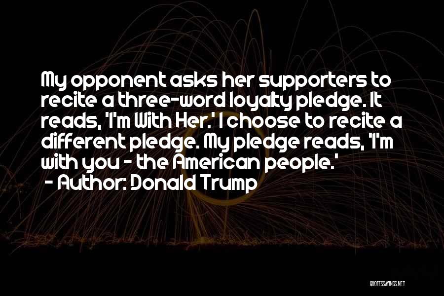 Donald Trump Quotes: My Opponent Asks Her Supporters To Recite A Three-word Loyalty Pledge. It Reads, 'i'm With Her.' I Choose To Recite