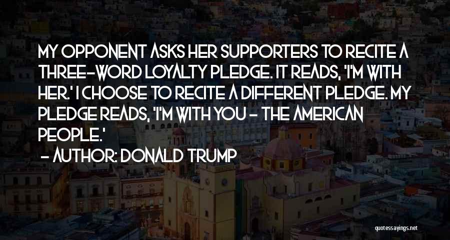 Donald Trump Quotes: My Opponent Asks Her Supporters To Recite A Three-word Loyalty Pledge. It Reads, 'i'm With Her.' I Choose To Recite