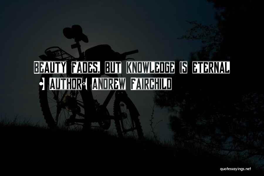 Andrew Fairchild Quotes: Beauty Fades, But Knowledge Is Eternal