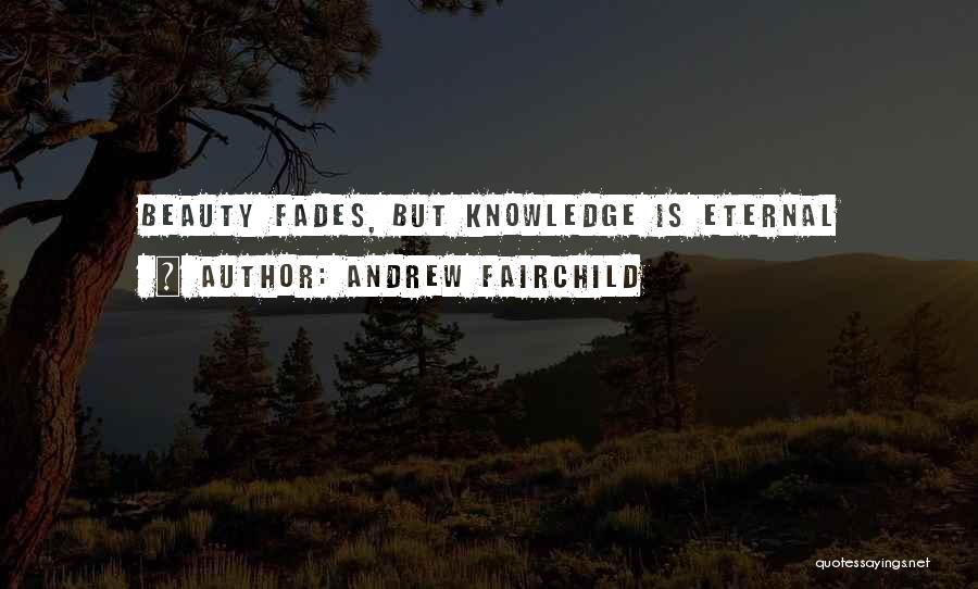 Andrew Fairchild Quotes: Beauty Fades, But Knowledge Is Eternal