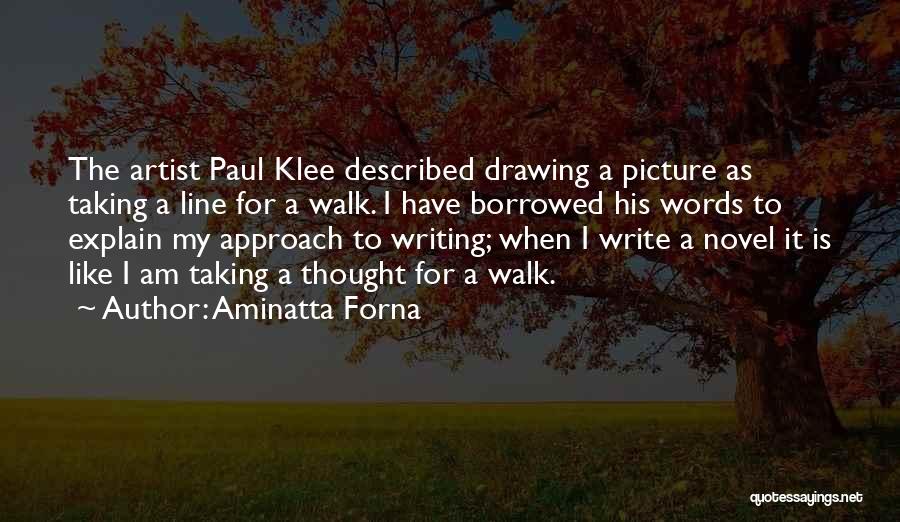 Aminatta Forna Quotes: The Artist Paul Klee Described Drawing A Picture As Taking A Line For A Walk. I Have Borrowed His Words