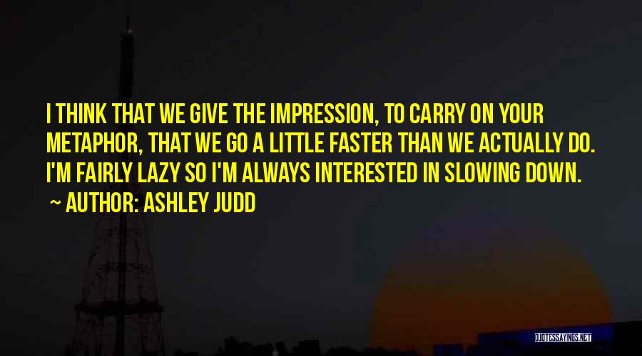 Ashley Judd Quotes: I Think That We Give The Impression, To Carry On Your Metaphor, That We Go A Little Faster Than We
