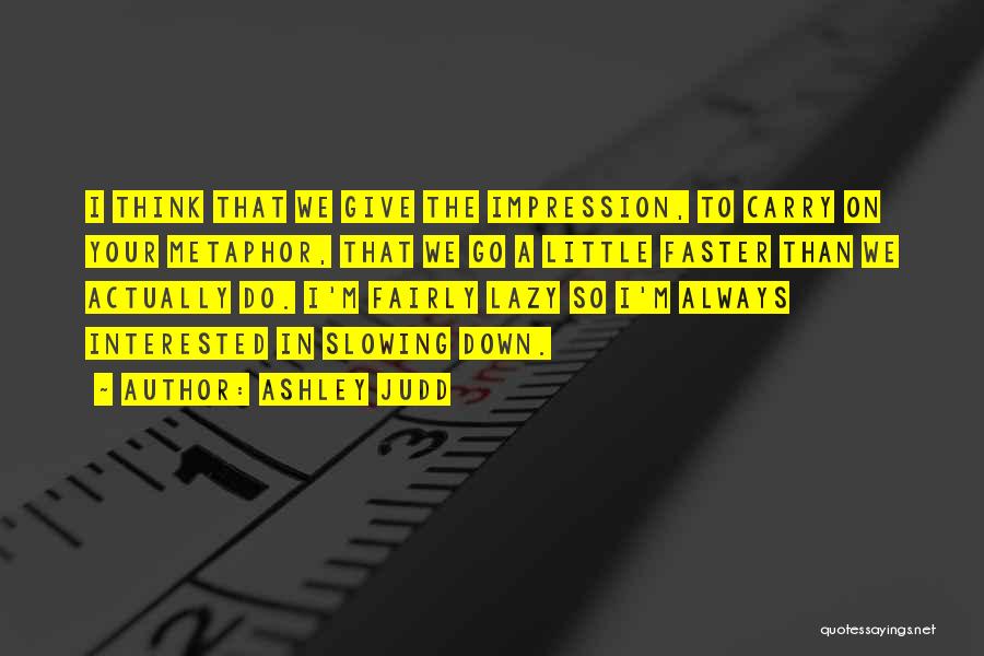 Ashley Judd Quotes: I Think That We Give The Impression, To Carry On Your Metaphor, That We Go A Little Faster Than We