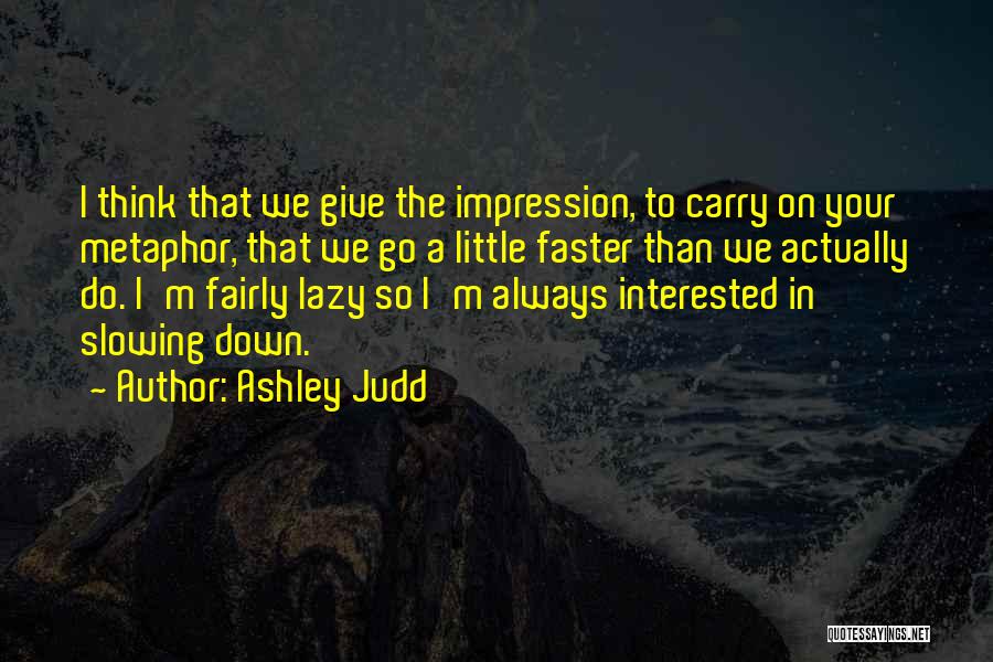 Ashley Judd Quotes: I Think That We Give The Impression, To Carry On Your Metaphor, That We Go A Little Faster Than We
