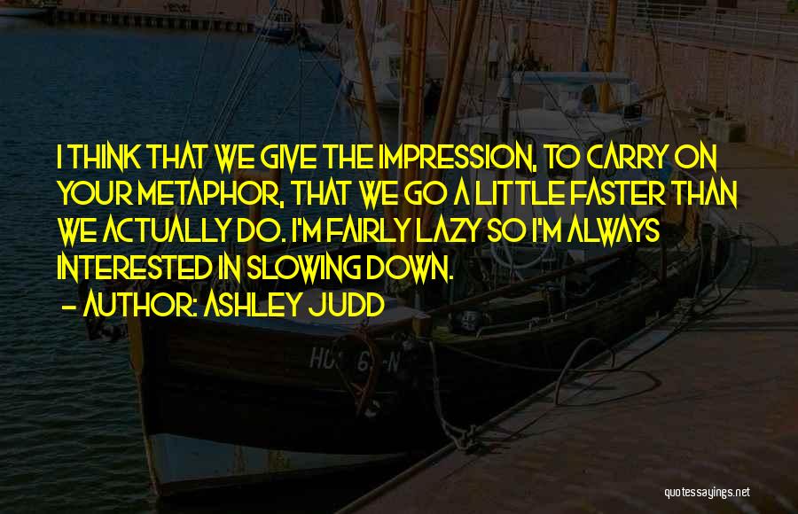 Ashley Judd Quotes: I Think That We Give The Impression, To Carry On Your Metaphor, That We Go A Little Faster Than We