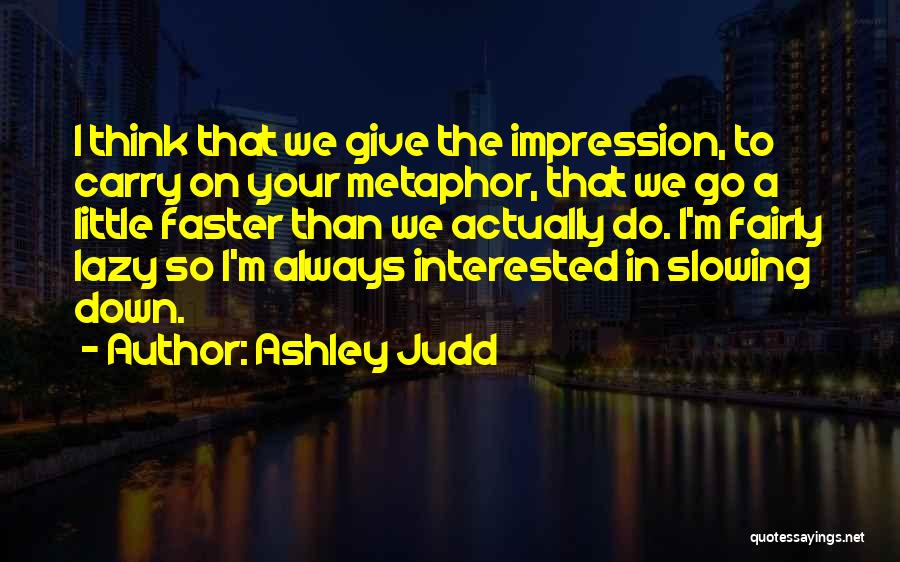 Ashley Judd Quotes: I Think That We Give The Impression, To Carry On Your Metaphor, That We Go A Little Faster Than We