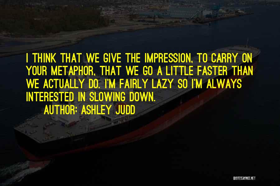 Ashley Judd Quotes: I Think That We Give The Impression, To Carry On Your Metaphor, That We Go A Little Faster Than We